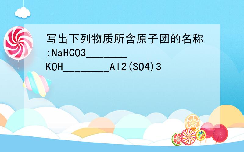 写出下列物质所含原子团的名称:NaHCO3_______KOH________Al2(SO4)3