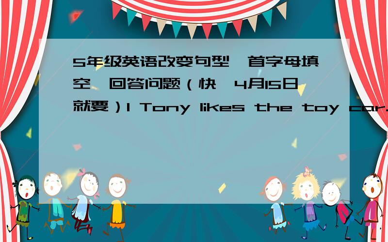 5年级英语改变句型,首字母填空,回答问题（快,4月15日就要）1 Tony likes the toy car.Tony likes the spaceship.(用both改为一句话）2 Can you get a hamburger for me?(做现在进行时）3 He likes d____ pictures.4 We are all h