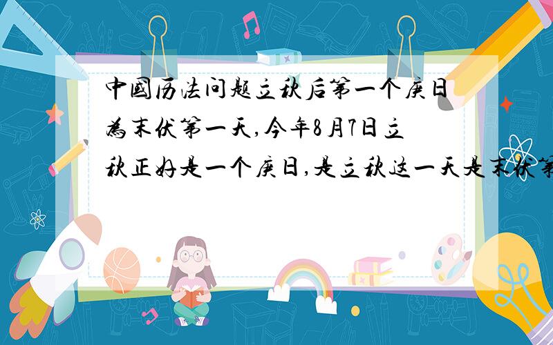 中国历法问题立秋后第一个庚日为末伏第一天,今年8月7日立秋正好是一个庚日,是立秋这一天是末伏第一天还是下一个庚日8月17日为末伏第一天,到底哪一天为末伏的第一天正确,请懂中国历法