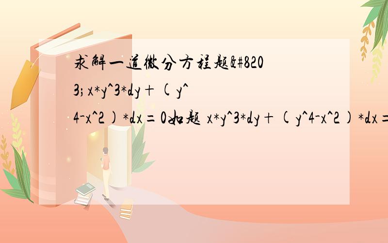 求解一道微分方程题​x*y^3*dy+(y^4-x^2)*dx=0如题 x*y^3*dy+(y^4-x^2)*dx=0最后没能用d(x^4*y)的形式进行化简,结果就做不来了,