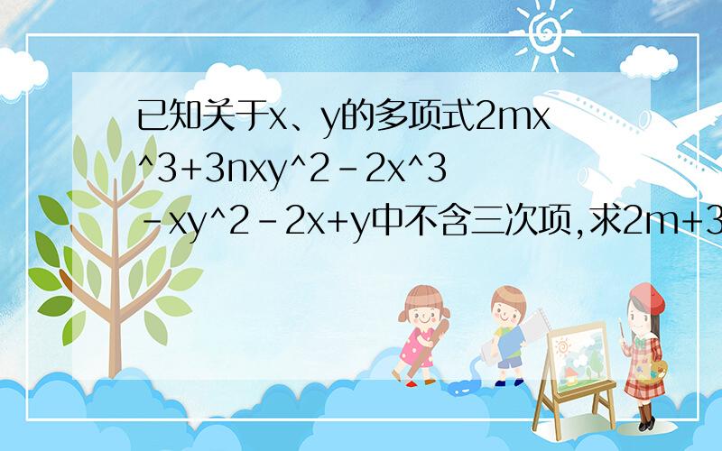 已知关于x、y的多项式2mx^3+3nxy^2-2x^3-xy^2-2x+y中不含三次项,求2m+3n的值.