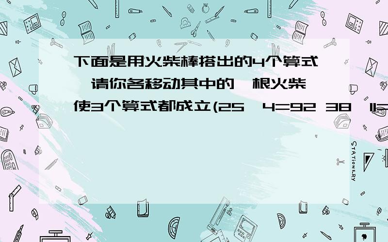 下面是用火柴棒搭出的4个算式,请你各移动其中的一根火柴,使3个算式都成立(25*4=92 38*11=306 17*12=238)