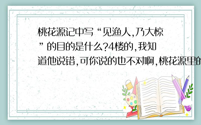 桃花源记中写“见渔人,乃大惊”的目的是什么?4楼的,我知道他说错,可你说的也不对啊,桃花源里的人肯定知道外面的世界的,不信你去看全文