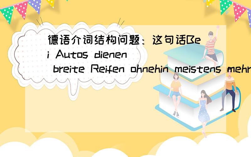 德语介词结构问题：这句话Bei Autos dienen breite Reifen ohnehin meistens mehr dem besseren Aussehen des Fahrzeugs als der Fahrsicherheit.因为bei是介词,介词后面跟名词,这个结构就是Bei Autos,那么翻译过来就是如果汽