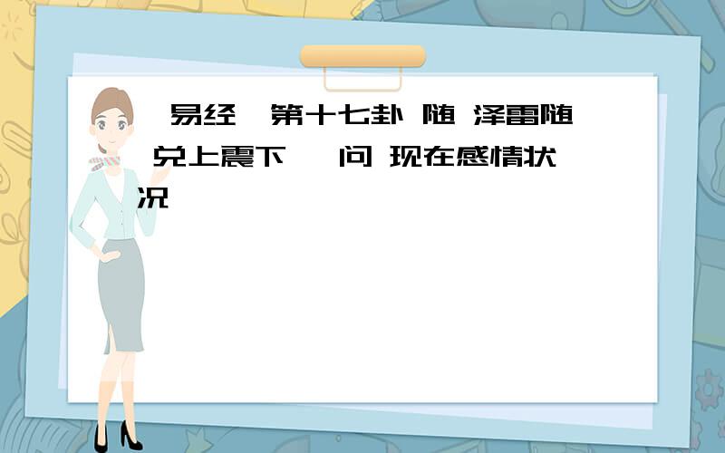 《易经》第十七卦 随 泽雷随 兑上震下 【问 现在感情状况