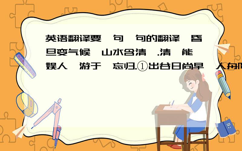 英语翻译要一句一句的翻译,昏旦变气候,山水含清晖.清晖能娱人,游于憺忘归.①出谷日尚早,人舟阳已微.②林壑敛暝色,云霞收夕霏.③芰荷迭映蔚,④蒲稗相因依.⑤披拂趋南径,⑥偷悦偃东扉.⑦