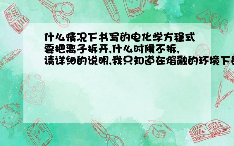 什么情况下书写的电化学方程式要把离子拆开,什么时候不拆,请详细的说明,我只知道在熔融的环境下的一些离子不拆,记不清了