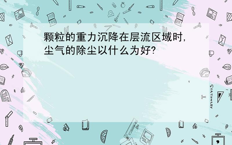 颗粒的重力沉降在层流区域时,尘气的除尘以什么为好?