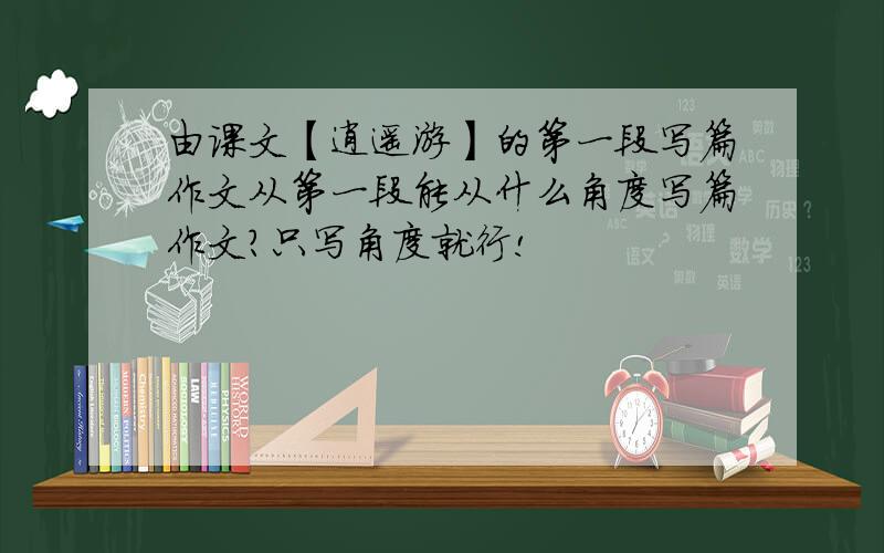 由课文【逍遥游】的第一段写篇作文从第一段能从什么角度写篇作文?只写角度就行!