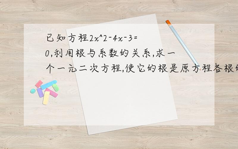 已知方程2x^2-4x-3=0,利用根与系数的关系,求一个一元二次方程,使它的根是原方程各根的平方.