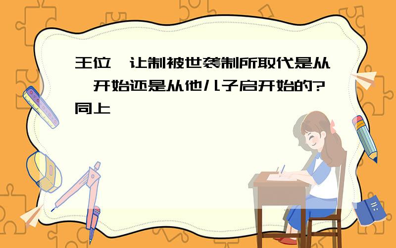 王位禅让制被世袭制所取代是从禹开始还是从他儿子启开始的?同上