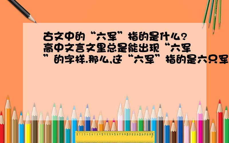 古文中的“六军”指的是什么?高中文言文里总是能出现“六军”的字样.那么,这“六军”指的是六只军队还是六种兵种或者是泛指?再或者……期待你的答案!