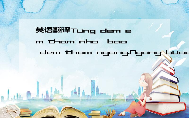 英语翻译Tung dem em tham nho,bao dem tham ngong.Ngong buoc chan anh den day ben em.Cung ngan hoa hong tham,sanh vai ben minh.Trong dem tinh yeu sang nguoi.Va anh oi trai tim nay da tron trao,Cung biet bao hy vong.Rang tinh ta se mai tuoi dep,van