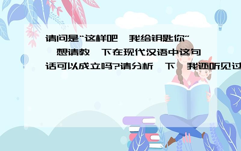 请问是“这样吧,我给钥匙你”,想请教一下在现代汉语中这句话可以成立吗?请分析一下,我还听见过这样一句：“给点纸我”这样的的确是口语,听难懂的,