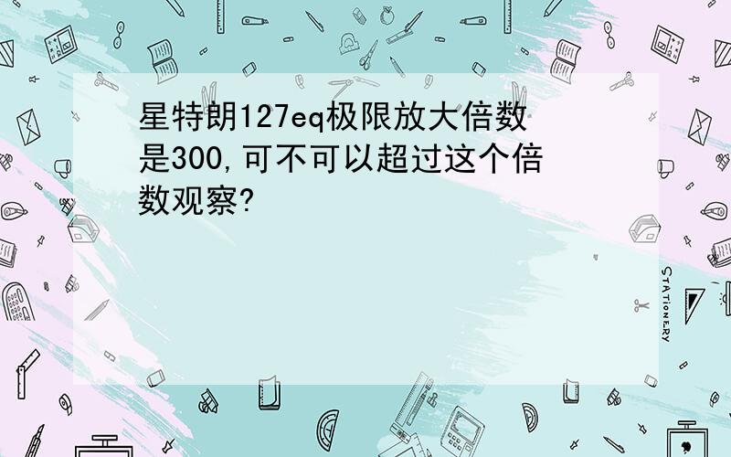 星特朗127eq极限放大倍数是300,可不可以超过这个倍数观察?