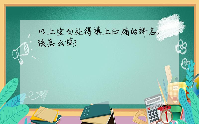 以上空白处得填上正确的桥名,该怎么填?