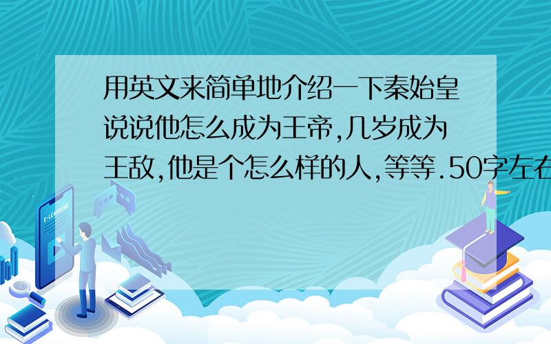 用英文来简单地介绍一下秦始皇说说他怎么成为王帝,几岁成为王敌,他是个怎么样的人,等等.50字左右就够了