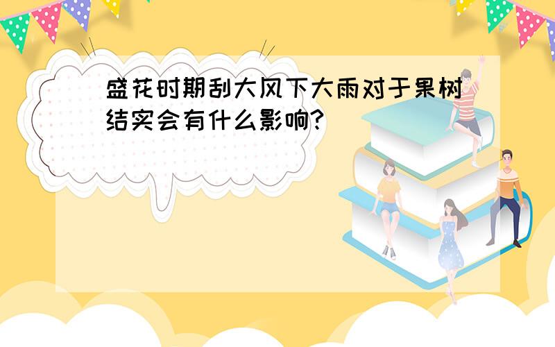 盛花时期刮大风下大雨对于果树结实会有什么影响?