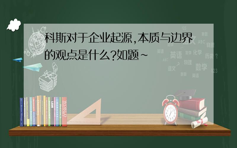 科斯对于企业起源,本质与边界的观点是什么?如题~