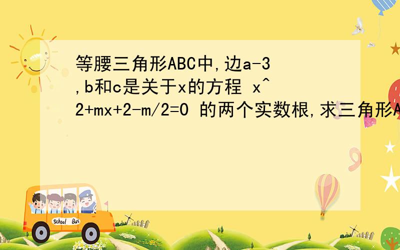 等腰三角形ABC中,边a-3,b和c是关于x的方程 x^2+mx+2-m/2=0 的两个实数根,求三角形ABC周长RT