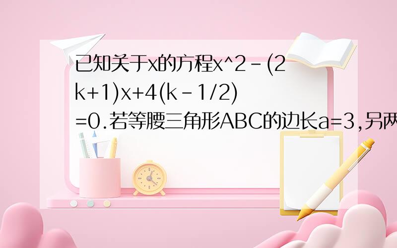 已知关于x的方程x^2-(2k+1)x+4(k-1/2)=0.若等腰三角形ABC的边长a=3,另两边的长b,c恰好是这个方程的两根时求三角形ABC的周长