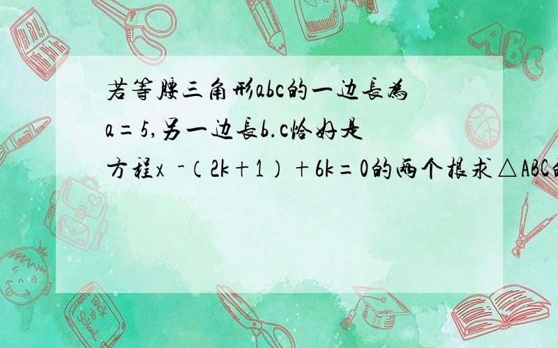 若等腰三角形abc的一边长为a=5,另一边长b.c恰好是方程x²-（2k+1）+6k=0的两个根求△ABC的周长的面积