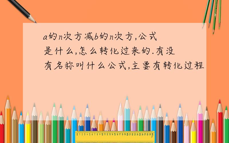 a的n次方减b的n次方,公式是什么,怎么转化过来的.有没有名称叫什么公式,主要有转化过程