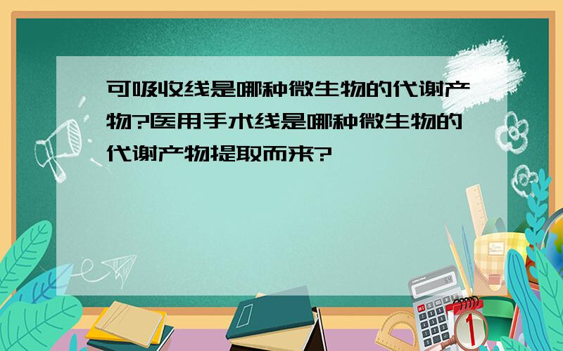 可吸收线是哪种微生物的代谢产物?医用手术线是哪种微生物的代谢产物提取而来?