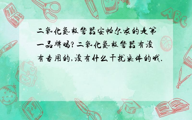 二氧化氮报警器安帕尔家的是第一品牌吗?二氧化氮报警器有没有专用的,没有什么干扰气体的哦.