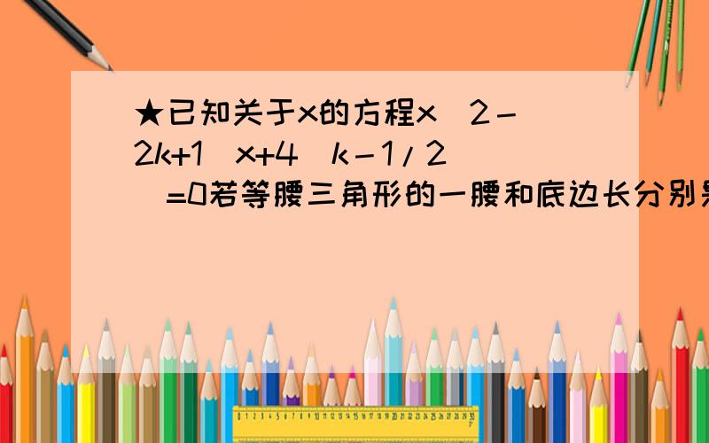 ★已知关于x的方程x^2－(2k+1)x+4(k－1/2)=0若等腰三角形的一腰和底边长分别是该方程的2个实根：1、求实数k的取值范围；2、当满足这样条件的三角形只是上述情况中的一种时,请求出k的取值范