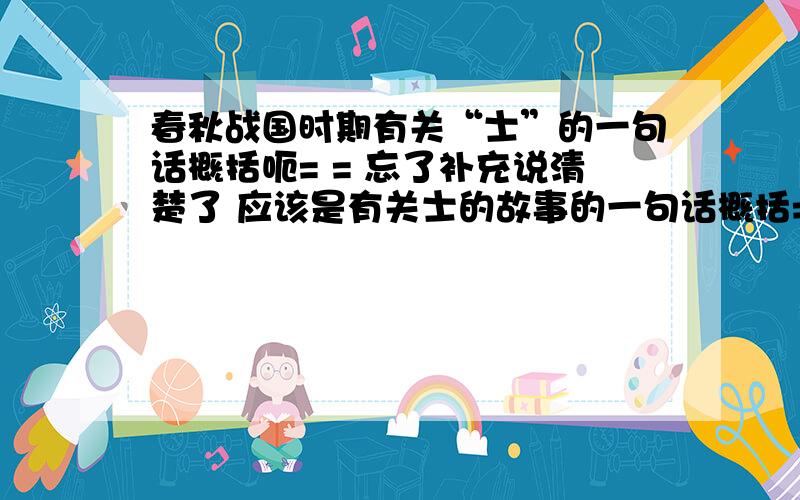 春秋战国时期有关“士”的一句话概括呃= = 忘了补充说清楚了 应该是有关士的故事的一句话概括= =抱歉就是像唐雎这样的人啦