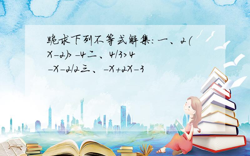 跪求下列不等式解集：一、2(X-2)>-4二、4/3>4-X-2/2三、-X+2X-3