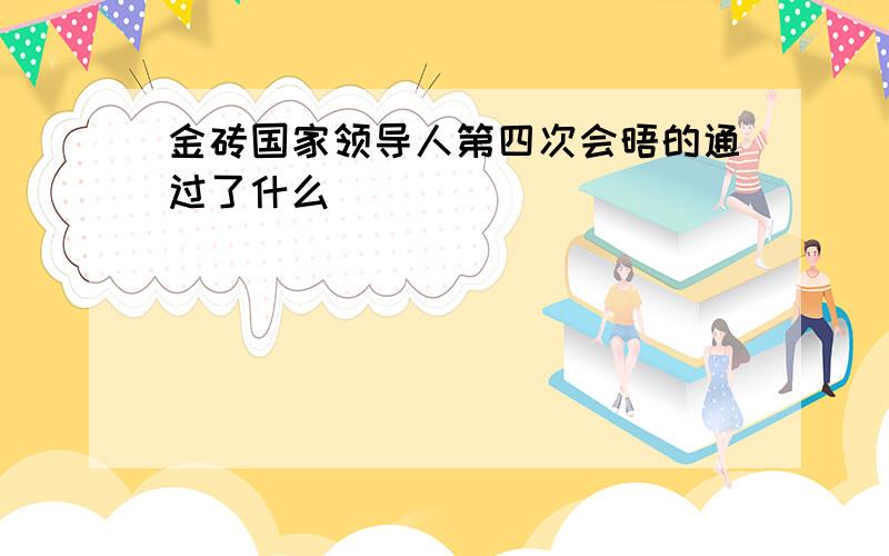 金砖国家领导人第四次会晤的通过了什么