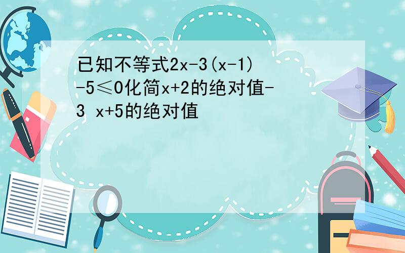 已知不等式2x-3(x-1)-5≤0化简x+2的绝对值-3 x+5的绝对值