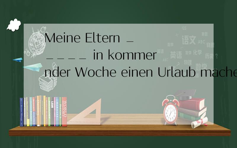 Meine Eltern _____ in kommernder Woche einen Urlaub machen.hat haben wird werden