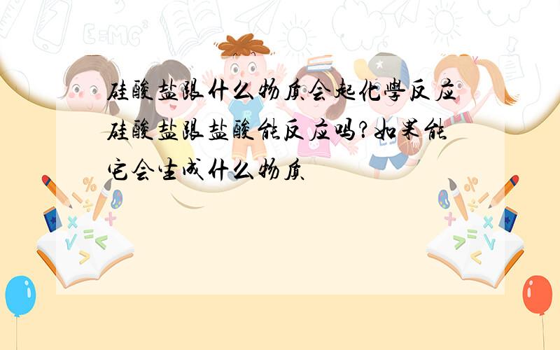 硅酸盐跟什么物质会起化学反应硅酸盐跟盐酸能反应吗？如果能它会生成什么物质