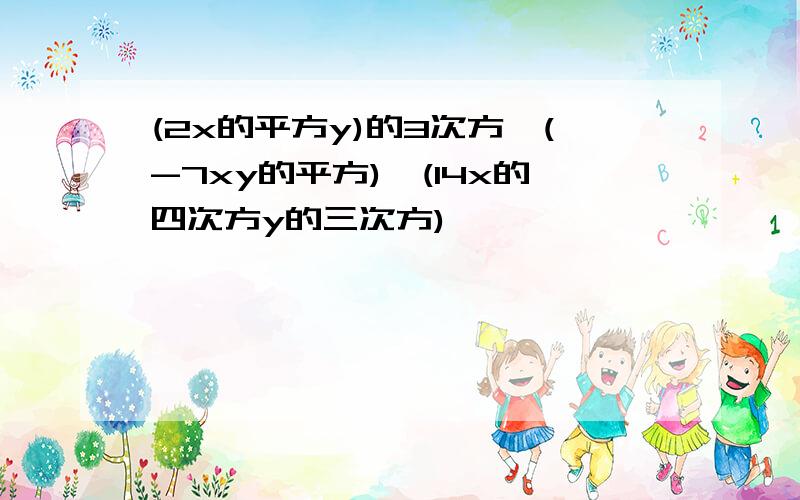 (2x的平方y)的3次方×(-7xy的平方)÷(14x的四次方y的三次方),