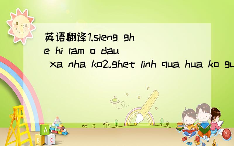 英语翻译1.sieng ghe hi lam o dau xa nha ko2.ghet linh qua hua ko gui loi.