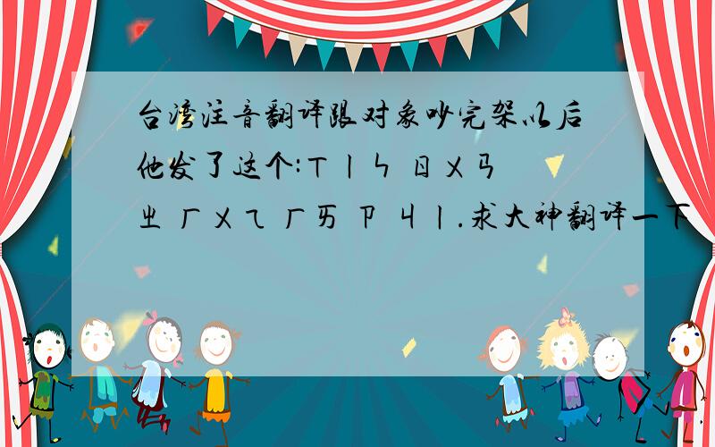 台湾注音翻译跟对象吵完架以后他发了这个:ㄒㄧㄣ ㄖㄨㄢ ㄓ ㄏㄨㄟ ㄏㄞ ㄗ ㄐㄧ.求大神翻译一下