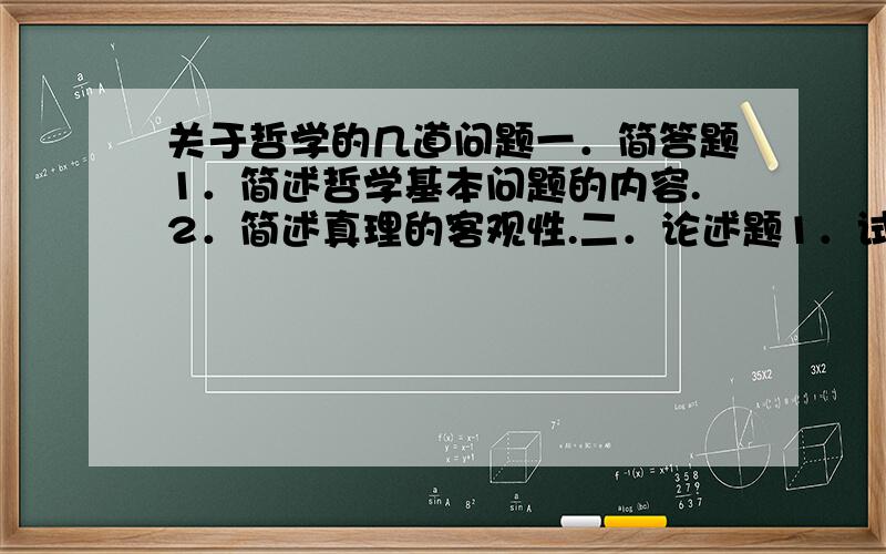 关于哲学的几道问题一．简答题1．简述哲学基本问题的内容.2．简述真理的客观性.二．论述题1．试运用矛盾普遍性和特殊性辩证关系原理,说明对建设中国特色社会主义的指导意义.  一．简