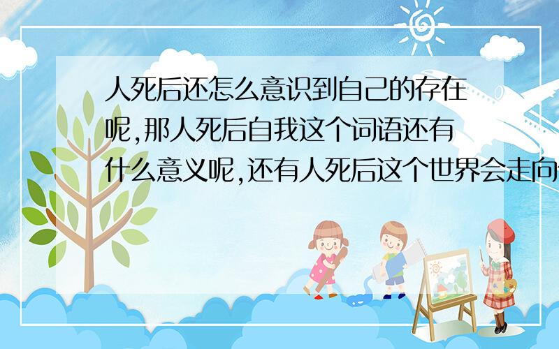 人死后还怎么意识到自己的存在呢,那人死后自我这个词语还有什么意义呢,还有人死后这个世界会走向何方呢?