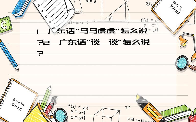 1、广东话“马马虎虎”怎么说?2、广东话“谈一谈”怎么说?