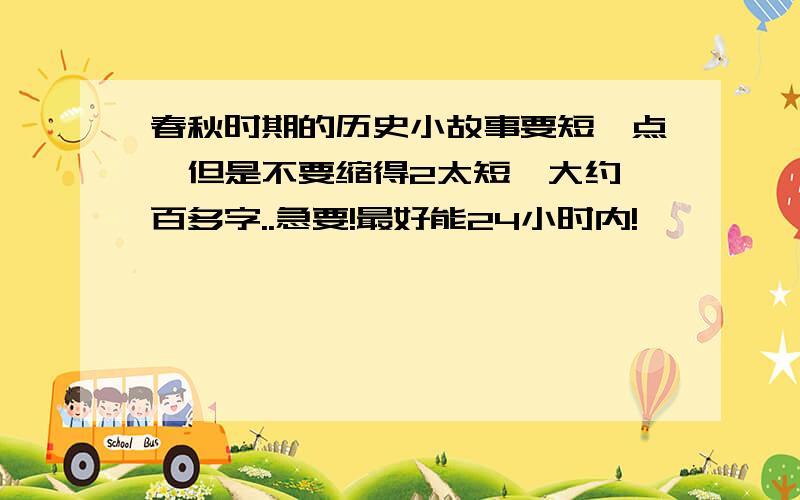 春秋时期的历史小故事要短一点,但是不要缩得2太短,大约一百多字..急要!最好能24小时内!