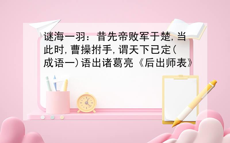 谜海一羽：昔先帝败军于楚,当此时,曹操拊手,谓天下已定(成语一)语出诸葛亮《后出师表》