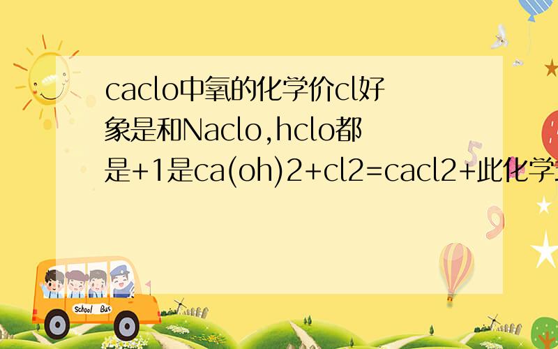 caclo中氧的化学价cl好象是和Naclo,hclo都是+1是ca(oh)2+cl2=cacl2+此化学式 好象在加个h2o