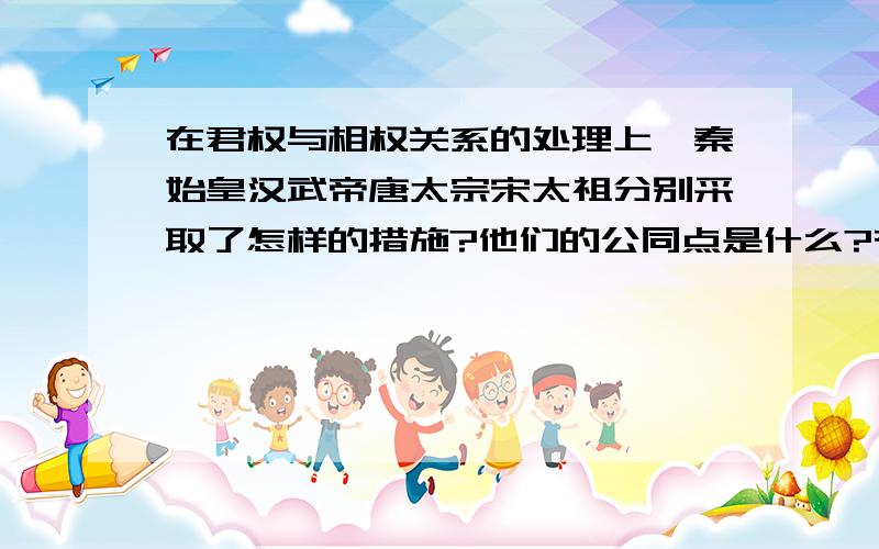 在君权与相权关系的处理上,秦始皇汉武帝唐太宗宋太祖分别采取了怎样的措施?他们的公同点是什么?有人称...在君权与相权关系的处理上,秦始皇汉武帝唐太宗宋太祖分别采取了怎样的措施?