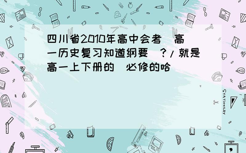 四川省2010年高中会考（高一历史复习知道纲要）?/就是高一上下册的（必修的哈）