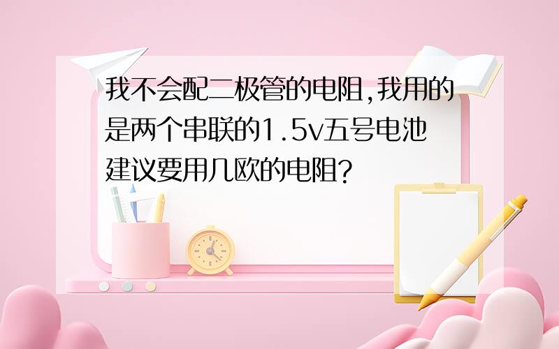 我不会配二极管的电阻,我用的是两个串联的1.5v五号电池建议要用几欧的电阻?