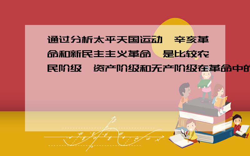 通过分析太平天国运动、辛亥革命和新民主主义革命,是比较农民阶级、资产阶级和无产阶级在革命中的特点?兄弟姐妹们!