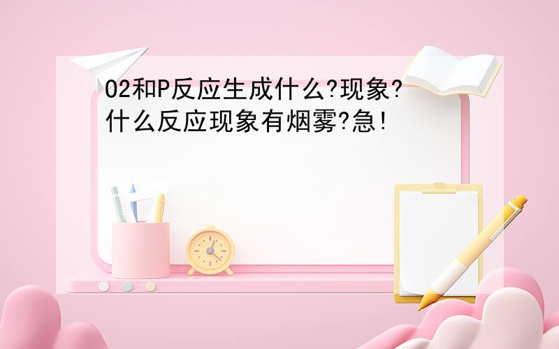 O2和P反应生成什么?现象?什么反应现象有烟雾?急!